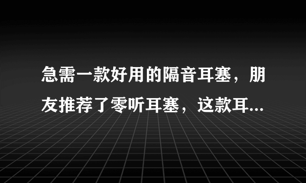 急需一款好用的隔音耳塞，朋友推荐了零听耳塞，这款耳塞怎样呢？