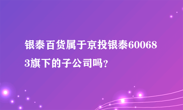 银泰百货属于京投银泰600683旗下的子公司吗？