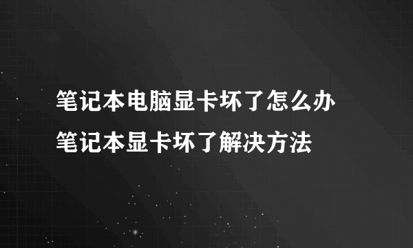 笔记本电脑显卡坏了怎么办 笔记本显卡坏了解决方法