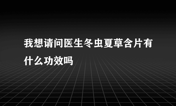 我想请问医生冬虫夏草含片有什么功效吗