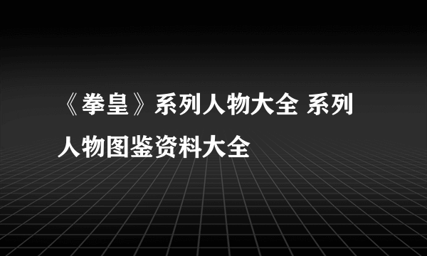 《拳皇》系列人物大全 系列人物图鉴资料大全