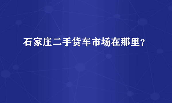 石家庄二手货车市场在那里？