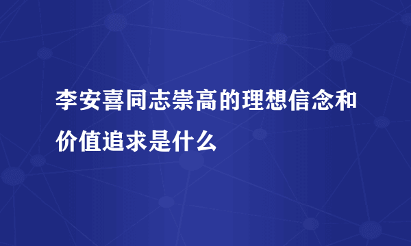 李安喜同志崇高的理想信念和价值追求是什么