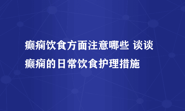 癫痫饮食方面注意哪些 谈谈癫痫的日常饮食护理措施