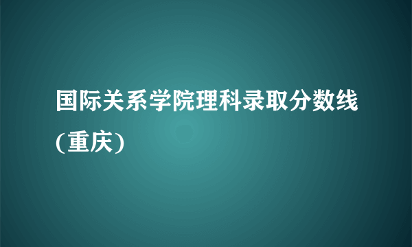 国际关系学院理科录取分数线(重庆)