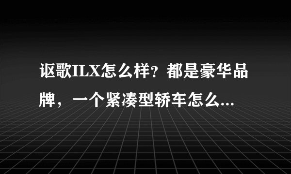 讴歌ILX怎么样？都是豪华品牌，一个紧凑型轿车怎么卖到了中型车的价格？性价比不高啊。。