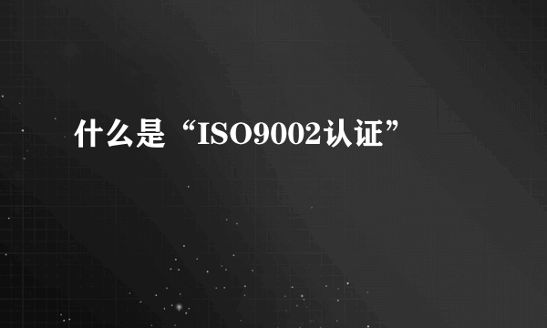 什么是“ISO9002认证”