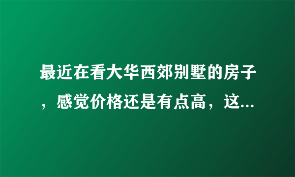 最近在看大华西郊别墅的房子，感觉价格还是有点高，这个小区之前价格如何？大概多少钱？