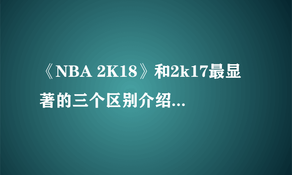 《NBA 2K18》和2k17最显著的三个区别介绍 游戏与2k17有什么区别？