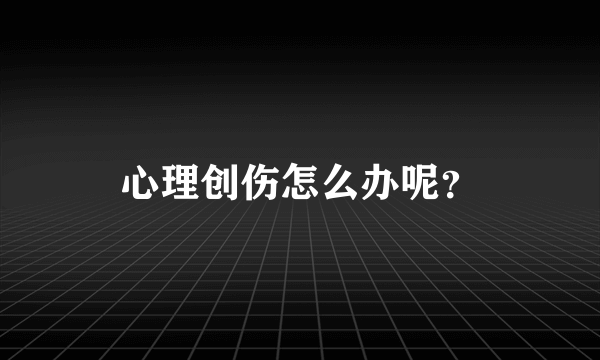 心理创伤怎么办呢？