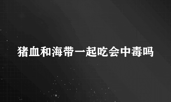 猪血和海带一起吃会中毒吗