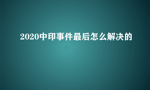 2020中印事件最后怎么解决的