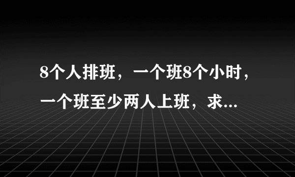 8个人排班，一个班8个小时，一个班至少两人上班，求怎样排班，每人休？