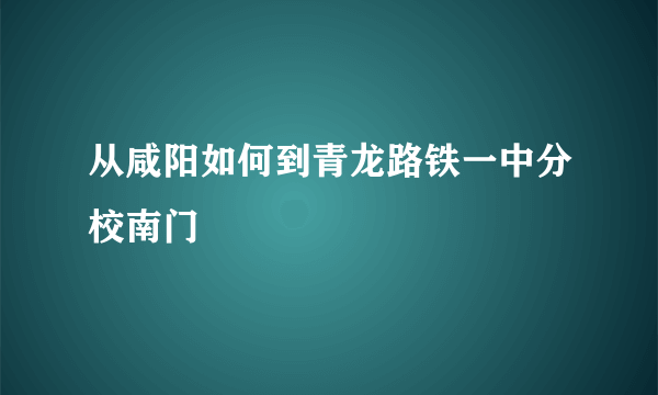 从咸阳如何到青龙路铁一中分校南门