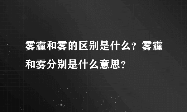 雾霾和雾的区别是什么？雾霾和雾分别是什么意思？