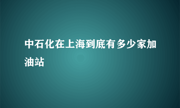 中石化在上海到底有多少家加油站