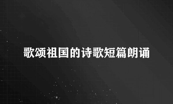 歌颂祖国的诗歌短篇朗诵