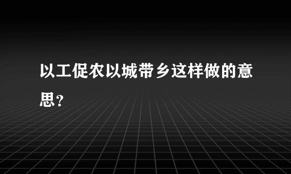 以工促农以城带乡这样做的意思？