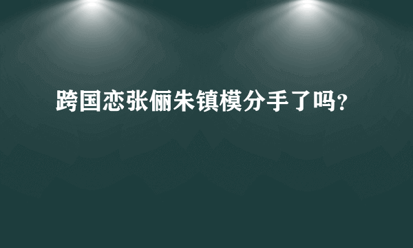 跨国恋张俪朱镇模分手了吗？