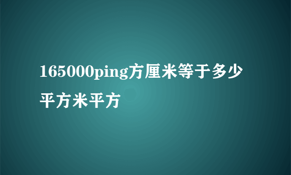 165000ping方厘米等于多少平方米平方