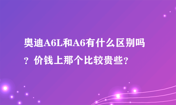 奥迪A6L和A6有什么区别吗？价钱上那个比较贵些？