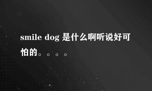 smile dog 是什么啊听说好可怕的。。。。