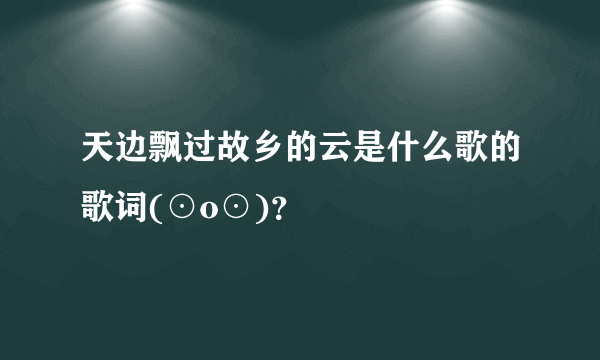 天边飘过故乡的云是什么歌的歌词(⊙o⊙)？