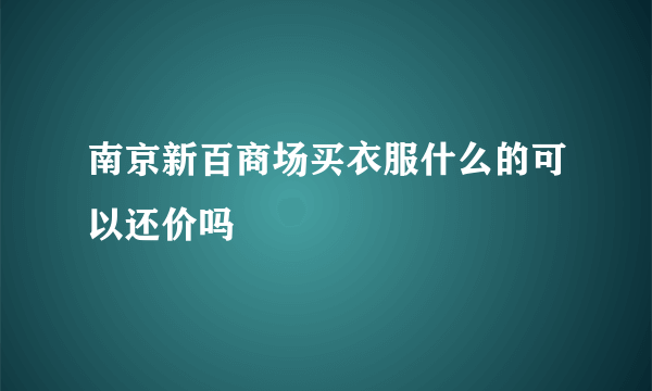 南京新百商场买衣服什么的可以还价吗