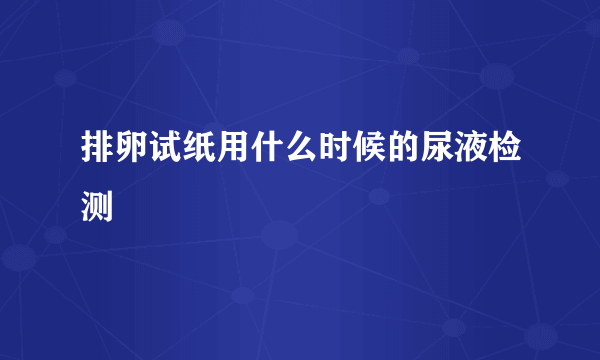 排卵试纸用什么时候的尿液检测