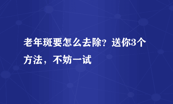 老年斑要怎么去除？送你3个方法，不妨一试