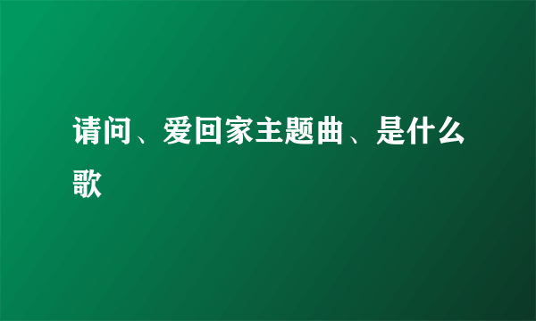 请问、爱回家主题曲、是什么歌