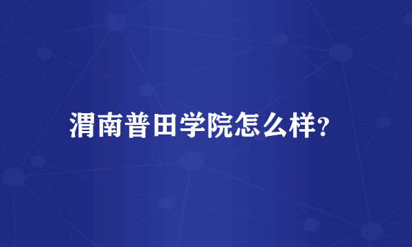 渭南普田学院怎么样？