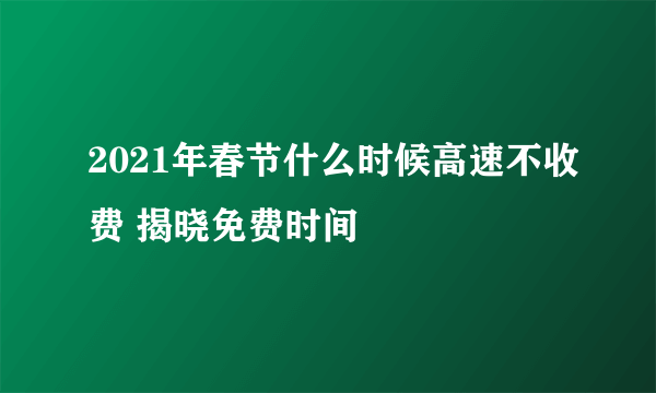 2021年春节什么时候高速不收费 揭晓免费时间