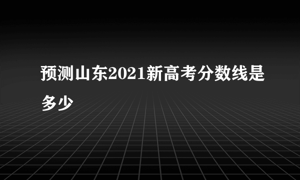 预测山东2021新高考分数线是多少