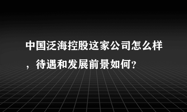 中国泛海控股这家公司怎么样，待遇和发展前景如何？