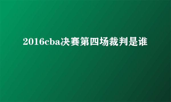 2016cba决赛第四场裁判是谁