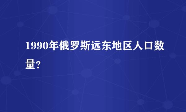 1990年俄罗斯远东地区人口数量？