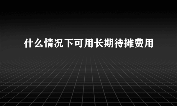 什么情况下可用长期待摊费用