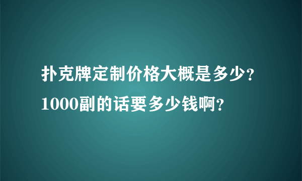 扑克牌定制价格大概是多少？1000副的话要多少钱啊？