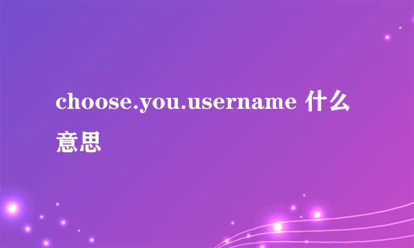 choose.you.username 什么意思