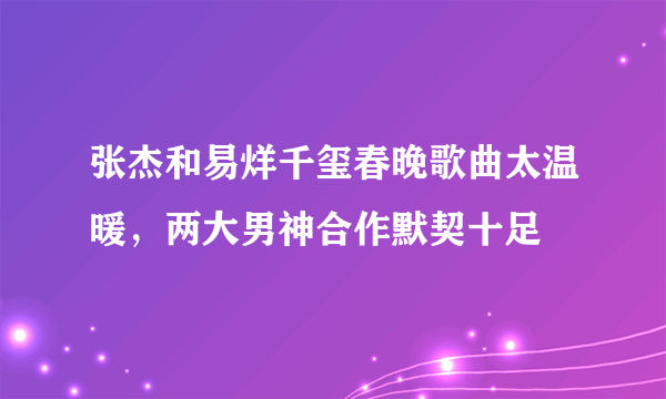 张杰和易烊千玺春晚歌曲太温暖，两大男神合作默契十足