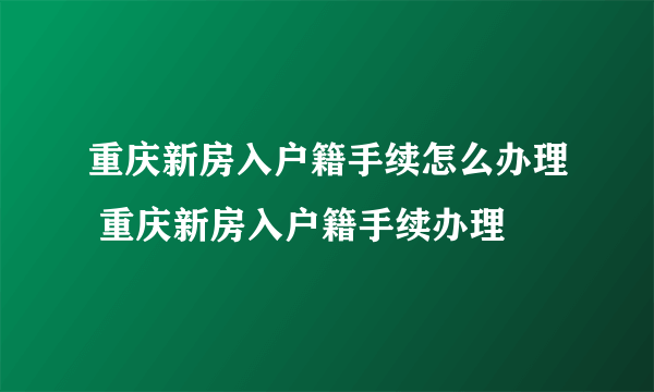 重庆新房入户籍手续怎么办理 重庆新房入户籍手续办理