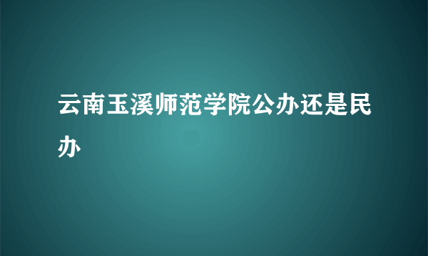 云南玉溪师范学院公办还是民办