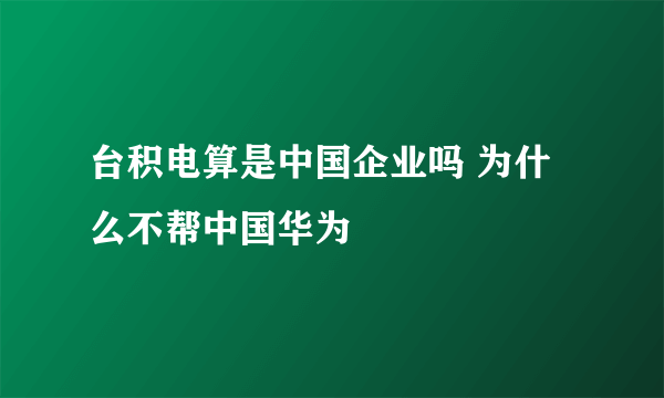 台积电算是中国企业吗 为什么不帮中国华为