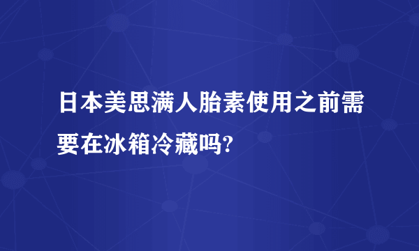 日本美思满人胎素使用之前需要在冰箱冷藏吗?