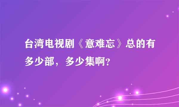 台湾电视剧《意难忘》总的有多少部，多少集啊？