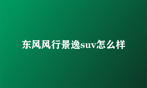 东风风行景逸suv怎么样