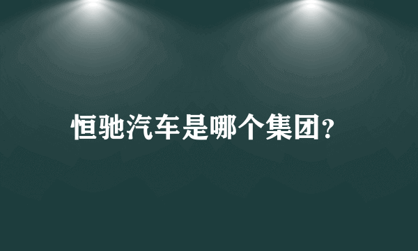 恒驰汽车是哪个集团？