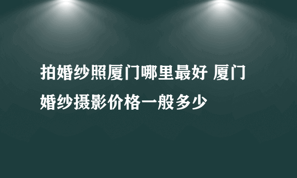 拍婚纱照厦门哪里最好 厦门婚纱摄影价格一般多少