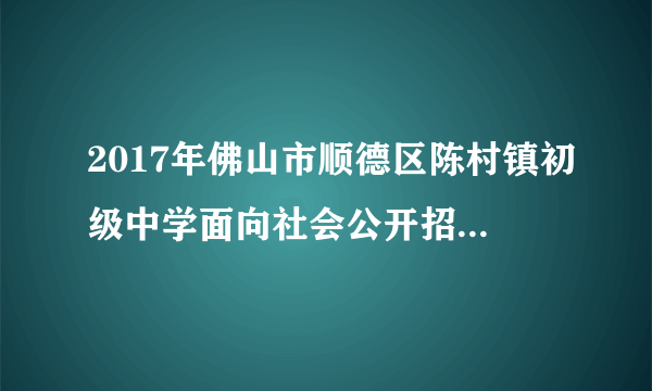 2017年佛山市顺德区陈村镇初级中学面向社会公开招聘7名教师